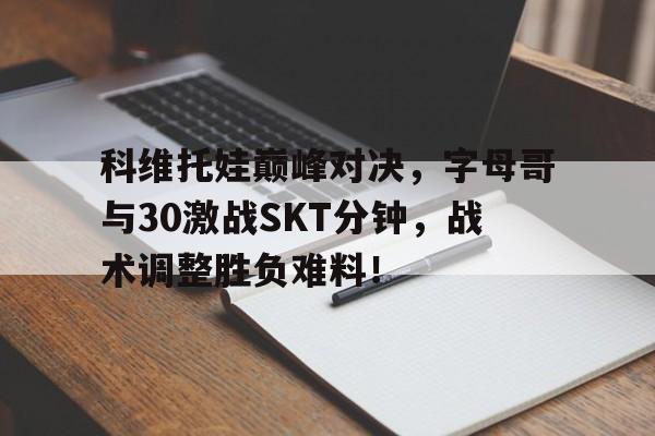 J9 九游会 中国 官网科维托娃巅峰对决，字母哥与30激战SKT分钟，战术调整胜负难料！的简单介绍